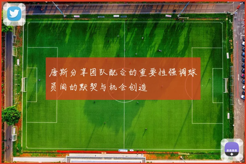 唐斯分享团队配合的重要性强调球员间的默契与机会创造