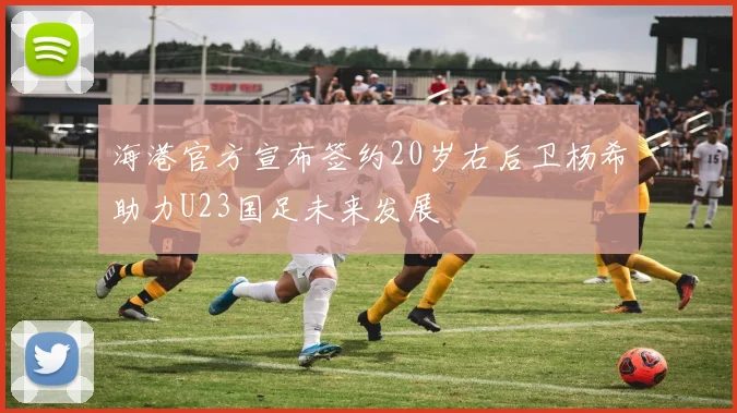 海港官方宣布签约20岁右后卫杨希助力U23国足未来发展