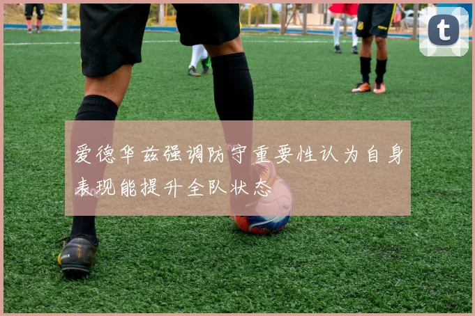 爱德华兹强调防守重要性认为自身表现能提升全队状态