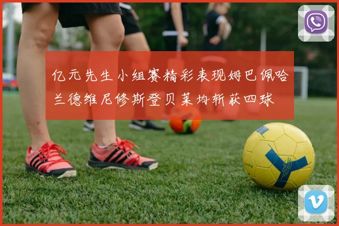 亿元先生小组赛精彩表现姆巴佩哈兰德维尼修斯登贝莱均斩获四球