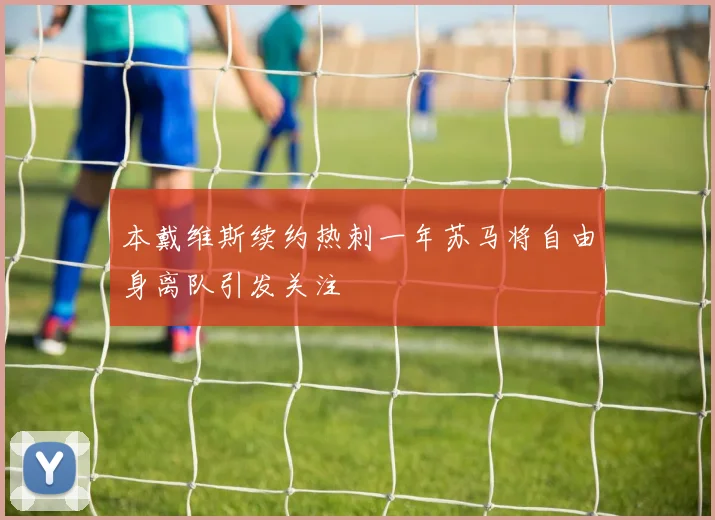 本戴维斯续约热刺一年苏马将自由身离队引发关注