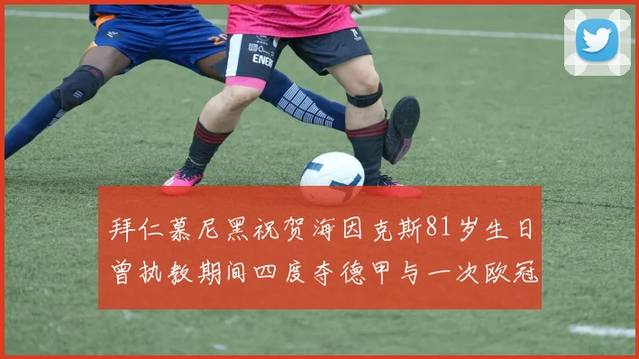 拜仁慕尼黑祝贺海因克斯81岁生日曾执教期间四度夺德甲与一次欧冠荣耀