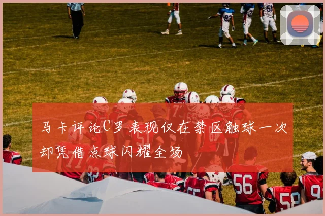 马卡评论C罗表现仅在禁区触球一次却凭借点球闪耀全场