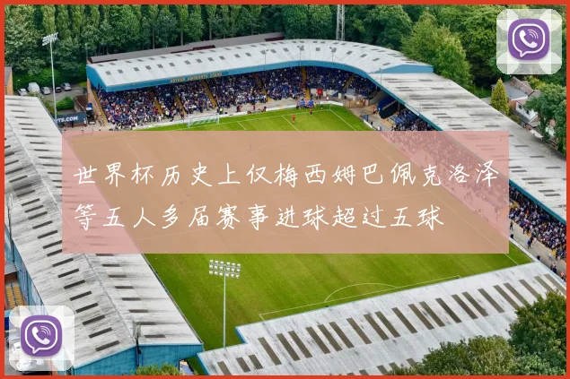 世界杯历史上仅梅西姆巴佩克洛泽等五人多届赛事进球超过五球