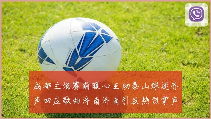 成都主场赛前暖心互动泰山球迷齐声回应歌曲济南济南引发热烈掌声