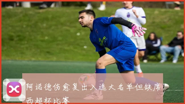 阿诺德伤愈复出入选大名单但缺席西超杯比赛