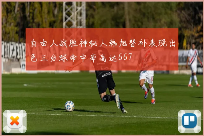 自由人战胜神秘人韩旭替补表现出色三分球命中率高达667