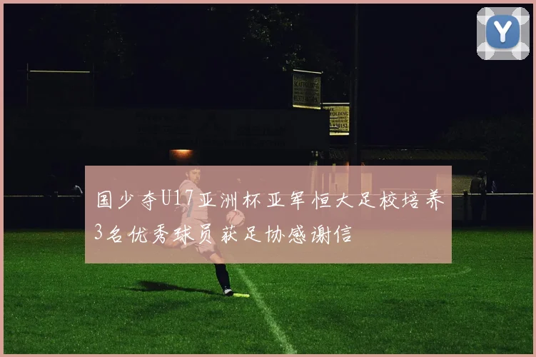 国少夺U17亚洲杯亚军恒大足校培养3名优秀球员获足协感谢信