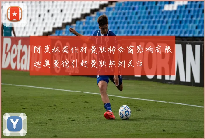 阿莫林离任对曼联转会窗影响有限迪奥曼德引起曼联热刺关注