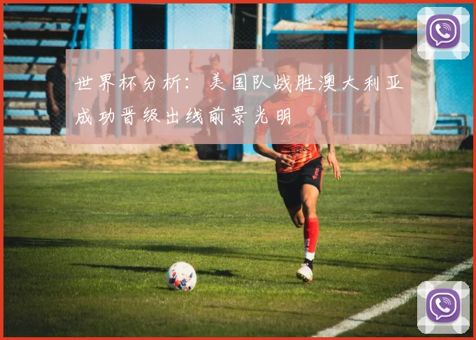 世界杯分析：美国队战胜澳大利亚成功晋级出线前景光明