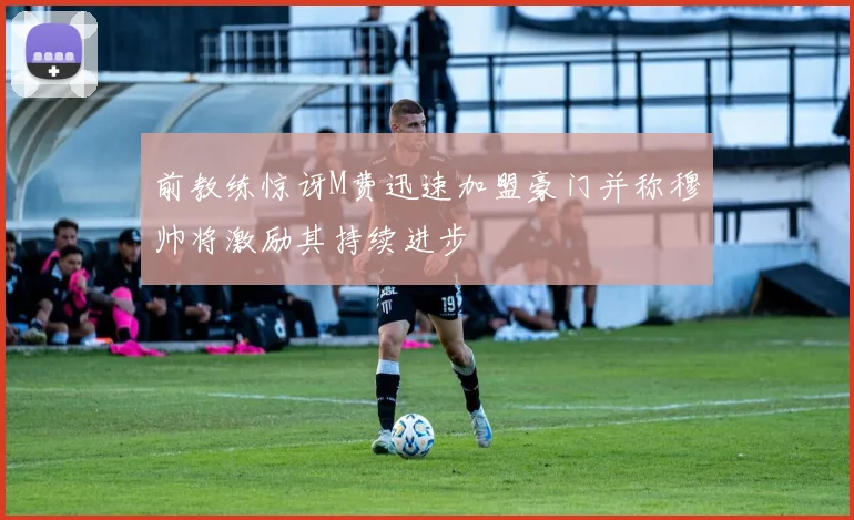 前教练惊讶M费迅速加盟豪门并称穆帅将激励其持续进步