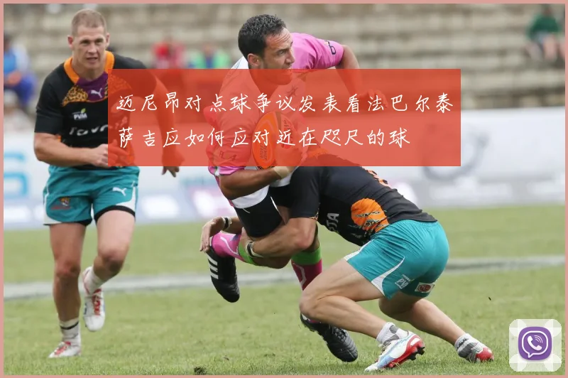 迈尼昂对点球争议发表看法巴尔泰萨吉应如何应对近在咫尺的球