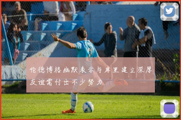 伦德博格幽默表示与库里建立深厚友谊需付出不少努力