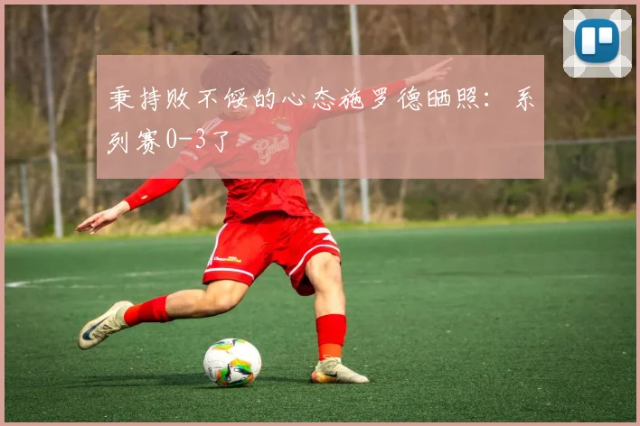 秉持败不馁的心态施罗德晒照：系列赛0-3了