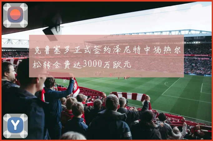 克鲁塞罗正式签约泽尼特中场热尔松转会费达3000万欧元