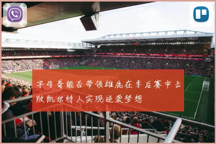 字母哥能否带领雄鹿在季后赛中击败凯尔特人实现逆袭梦想