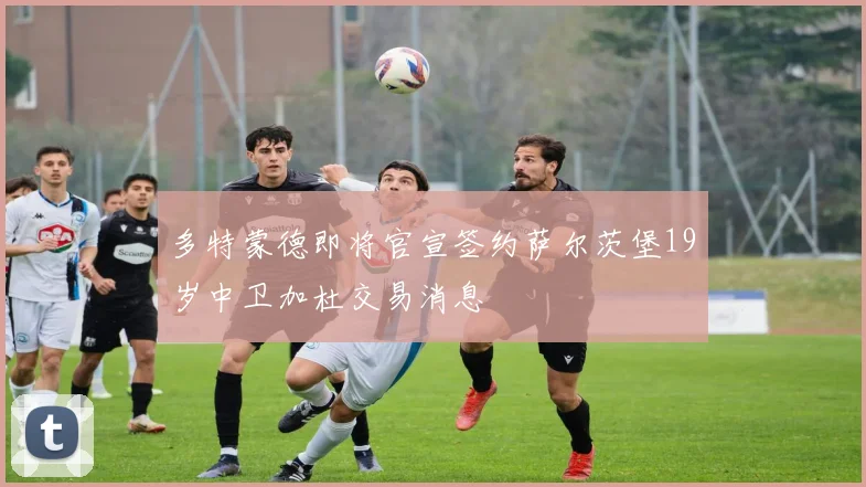 多特蒙德即将官宣签约萨尔茨堡19岁中卫加杜交易消息