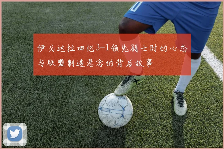 伊戈达拉回忆3-1领先骑士时的心态与联盟制造悬念的背后故事