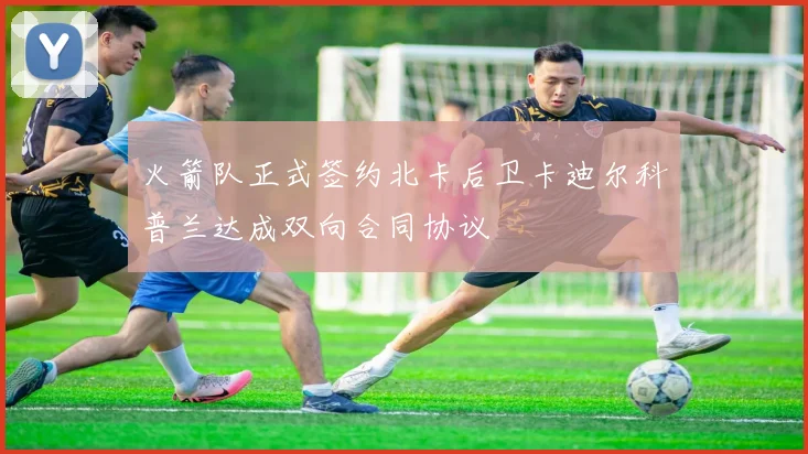 火箭队正式签约北卡后卫卡迪尔科普兰达成双向合同协议