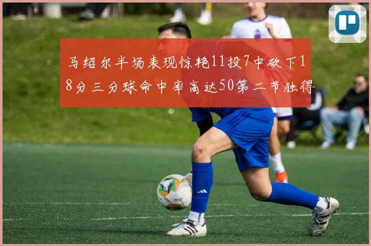 马绍尔半场表现惊艳11投7中砍下18分三分球命中率高达50第二节独得12分