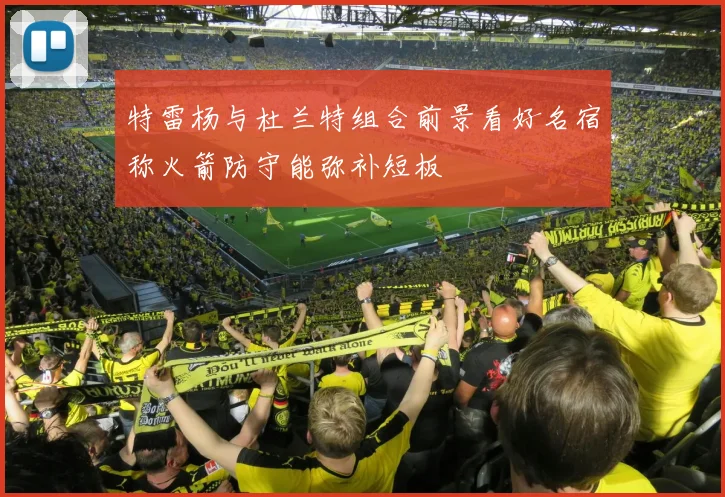 特雷杨与杜兰特组合前景看好名宿称火箭防守能弥补短板
