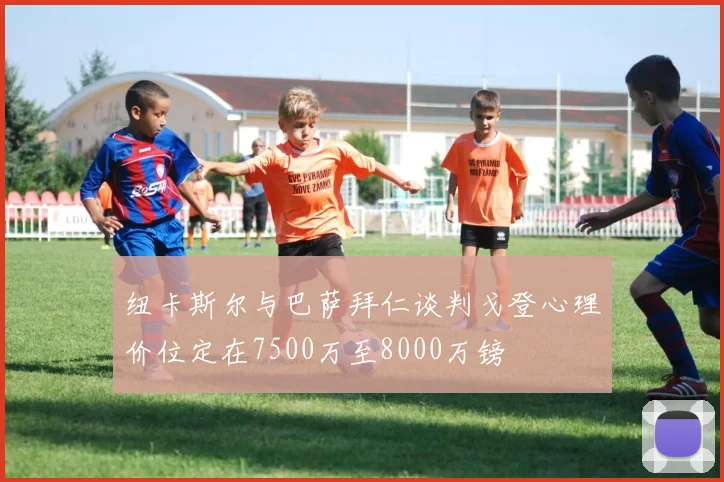 纽卡斯尔与巴萨拜仁谈判戈登心理价位定在7500万至8000万镑