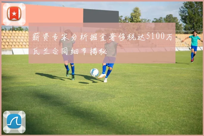 薪资专家分析掘金奢侈税达5100万瓦兰合同细节揭秘