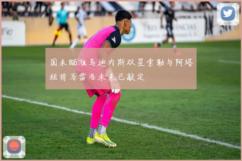 国米瞄准乌迪内斯双星索勒与阿塔租将马雷洛未来已敲定