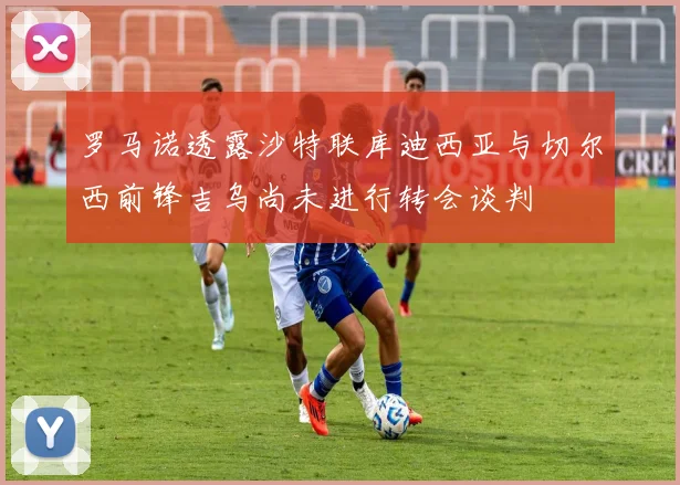 罗马诺透露沙特联库迪西亚与切尔西前锋吉乌尚未进行转会谈判