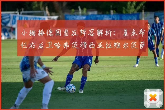 小猪排德国首发阵容解析：基米希任右后卫哈弗茨穆西亚拉维尔茨萨内齐聚一堂